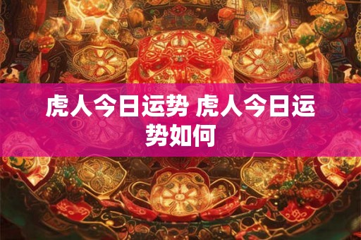 虎人今日运势 虎人今日运势如何