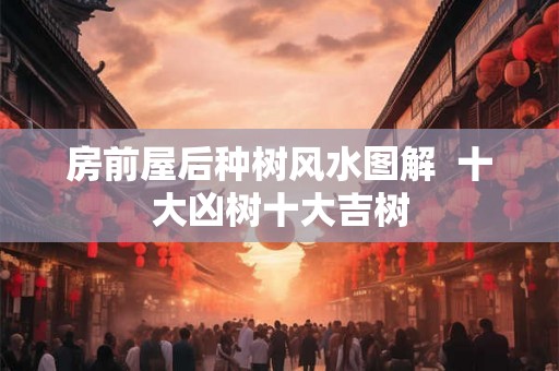 房前屋后种树风水图解  十大凶树十大吉树