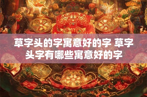 草字头的字寓意好的字 草字头字有哪些寓意好的字