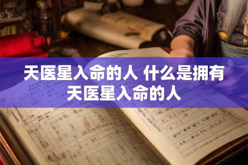 天医星入命的人 什么是拥有天医星入命的人 天医星入命的人 什么是拥有天医星入命的人