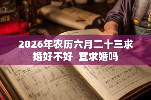 2026年农历六月二十三求婚好不好  宜求婚吗