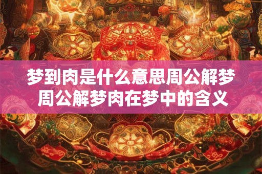 梦到肉是什么意思周公解梦 周公解梦肉在梦中的含义