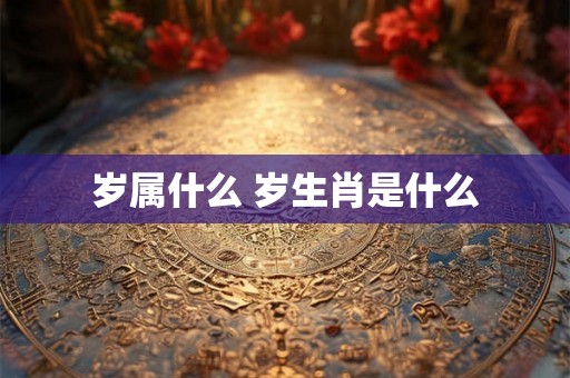 岁属什么 岁生肖是什么