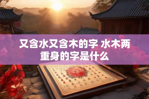 又含水又含木的字 水木两重身的字是什么