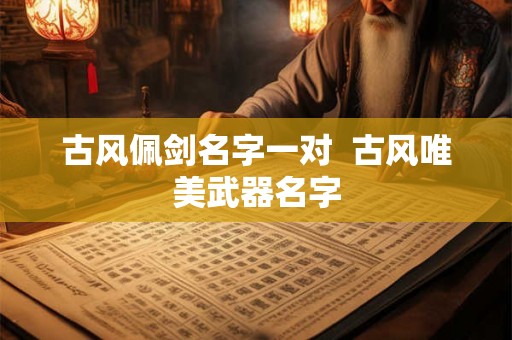 古风佩剑名字一对 古风唯美武器名字 古风佩剑名字一对 古风唯美武器名字