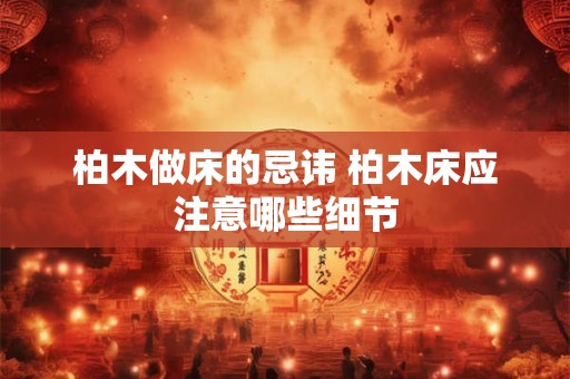 柏木做床的忌讳 柏木床应注意哪些细节