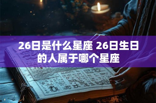 26日是什么星座 26日生日的人属于哪个星座