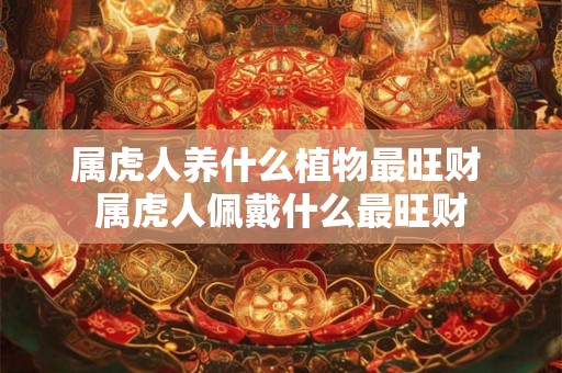 属虎人养什么植物最旺财 属虎人佩戴什么最旺财 属虎人养什么植物最旺财 属虎人佩戴什么最旺财