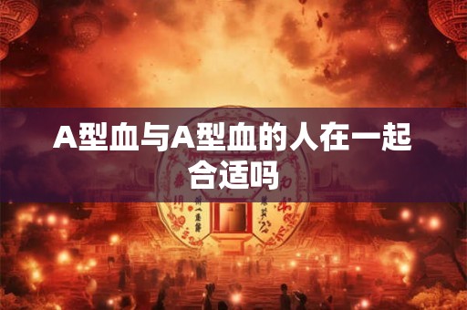 A型血与A型血的人在一起合适吗