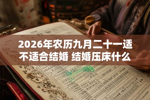 2026年农历九月二十一适不适合结婚 结婚压床什么意思 2026年农历九月二十一适不适合结婚 结婚压床什么意思