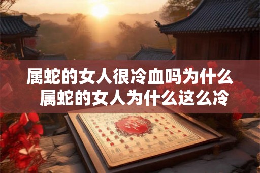 属蛇的女人很冷血吗为什么  属蛇的女人为什么这么冷漠
