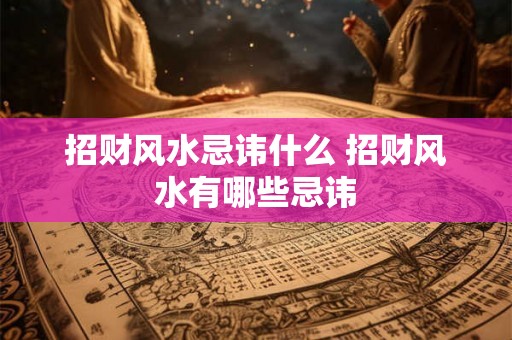 招财风水忌讳什么 招财风水有哪些忌讳