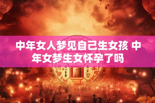 中年女人梦见自己生女孩 中年女梦生女怀孕了吗
