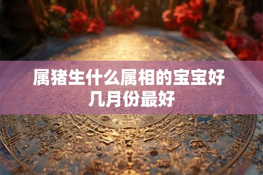 属猪生什么属相的宝宝好 几月份最好