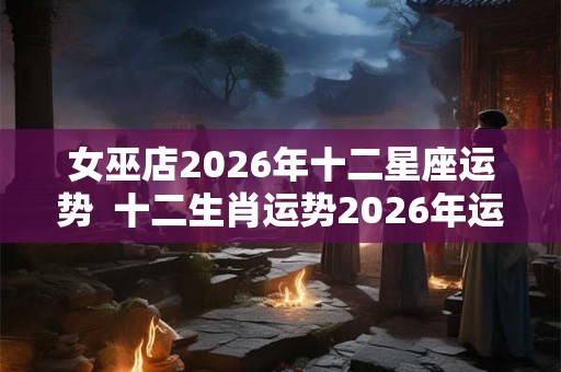 女巫店2026年十二星座运势 十二生肖运势2026年运程免费 女巫店2026年十二星座运势 十二生肖运势2026年运程免费