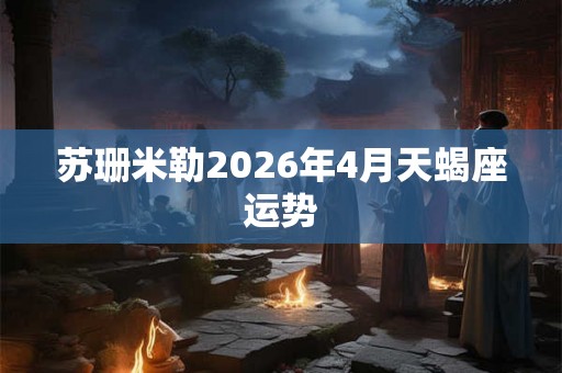 苏珊米勒2026年4月天蝎座运势 苏珊米勒2026年4月天蝎座运势