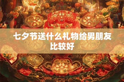七夕节送什么礼物给男朋友比较好