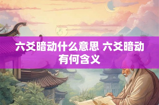 六爻暗动什么意思 六爻暗动有何含义 六爻暗动什么意思 六爻暗动有何含义