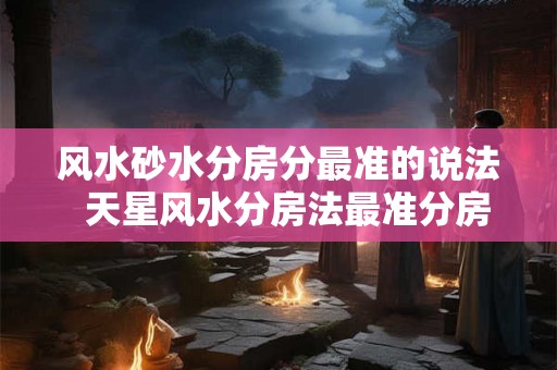 风水砂水分房分最准的说法  天星风水分房法最准分房法