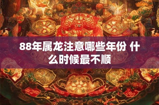 88年属龙注意哪些年份 什么时候最不顺