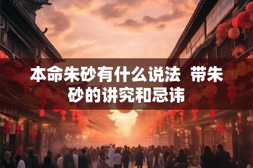 本命朱砂有什么说法  带朱砂的讲究和忌讳