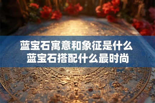 蓝宝石寓意和象征是什么 蓝宝石搭配什么最时尚