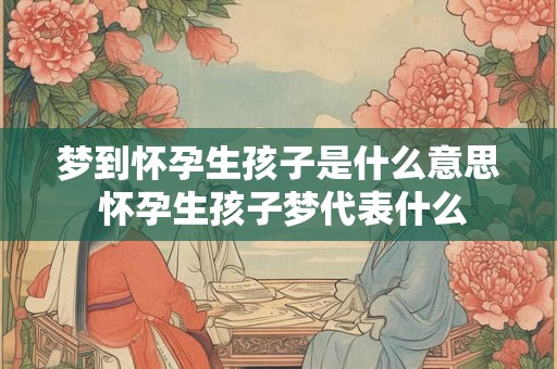 梦到怀孕生孩子是什么意思 怀孕生孩子梦代表什么