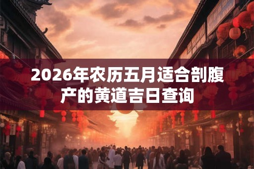 2026年农历五月适合剖腹产的黄道吉日查询