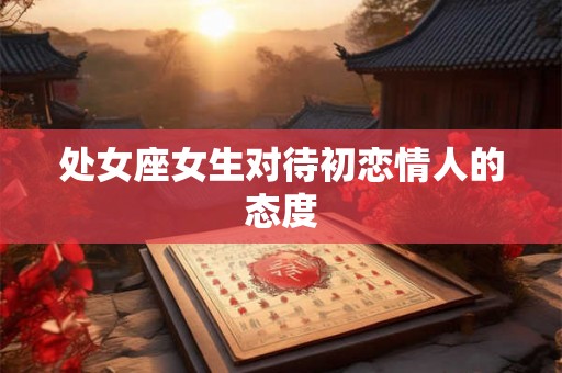 处女座女生对待初恋情人的态度