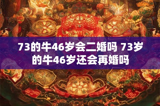 73的牛46岁会二婚吗 73岁的牛46岁还会再婚吗