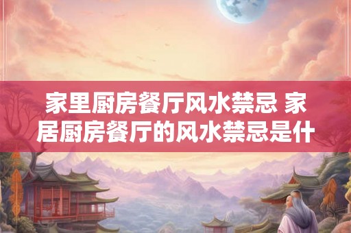 家里厨房餐厅风水禁忌 家居厨房餐厅的风水禁忌是什么