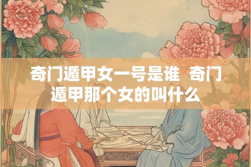 奇门遁甲女一号是谁  奇门遁甲那个女的叫什么