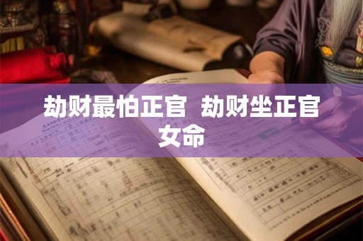 劫财最怕正官 劫财坐正官女命 劫财最怕正官 劫财坐正官女命
