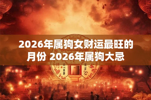 2026年属狗女财运最旺的月份 2026年属狗大忌