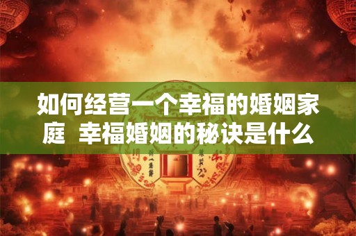 如何经营一个幸福的婚姻家庭  幸福婚姻的秘诀是什么