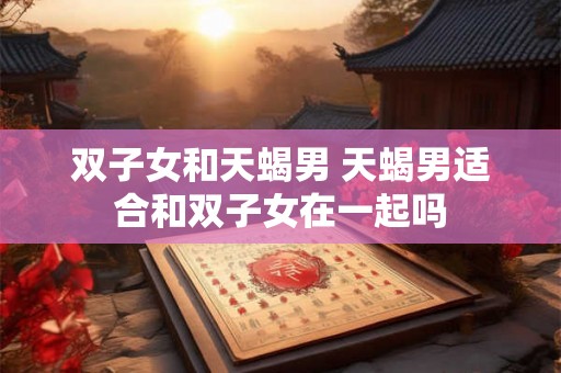 双子女和天蝎男 天蝎男适合和双子女在一起吗