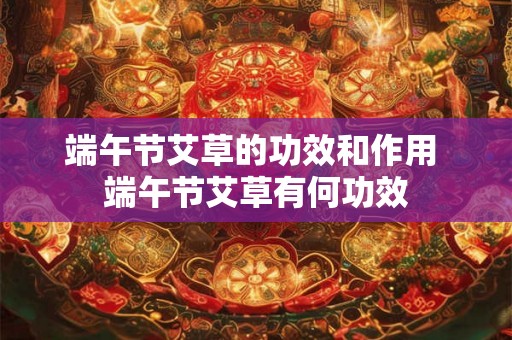 端午节艾草的功效和作用 端午节艾草有何功效 端午节艾草的功效和作用 端午节艾草有何功效