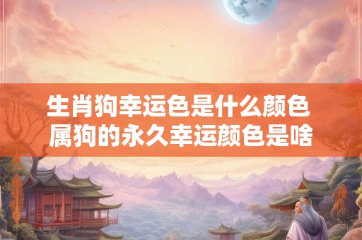生肖狗幸运色是什么颜色 属狗的永久幸运颜色是啥