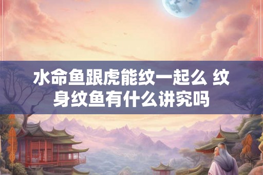 水命鱼跟虎能纹一起么 纹身纹鱼有什么讲究吗