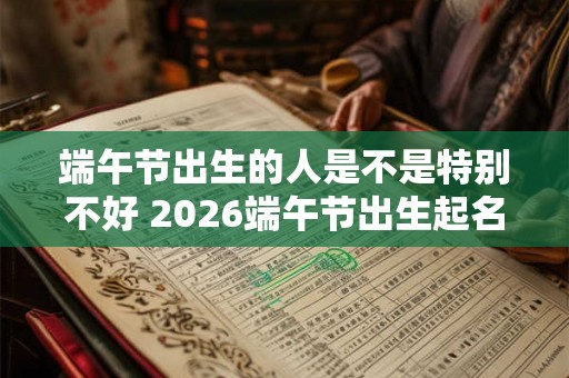 端午节出生的人是不是特别不好 2026端午节出生起名