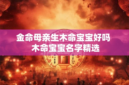 金命母亲生木命宝宝好吗  木命宝宝名字精选