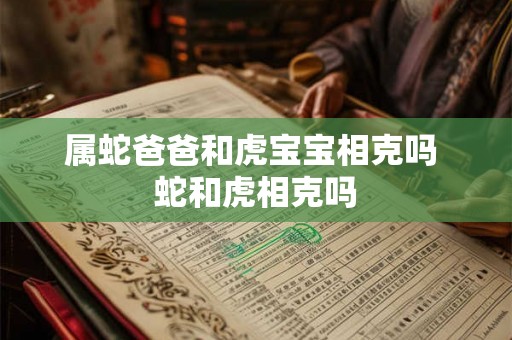 属蛇爸爸和虎宝宝相克吗 蛇和虎相克吗 属蛇爸爸和虎宝宝相克吗 蛇和虎相克吗