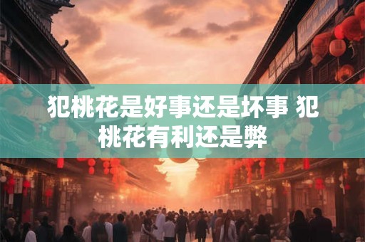 犯桃花是好事还是坏事 犯桃花有利还是弊 犯桃花是好事还是坏事 犯桃花有利还是弊