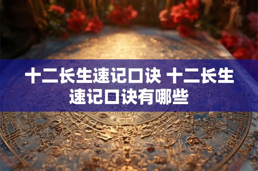 十二长生速记口诀 十二长生速记口诀有哪些 十二长生速记口诀 十二长生速记口诀有哪些