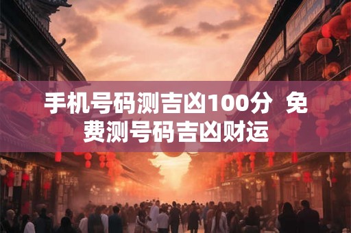 手机号码测吉凶100分  免费测号码吉凶财运