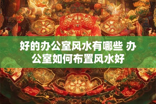 好的办公室风水有哪些 办公室如何布置风水好 好的办公室风水有哪些 办公室如何布置风水好