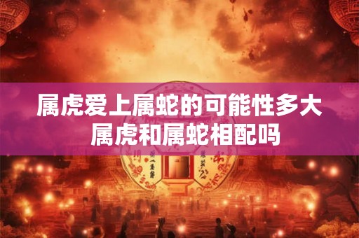 属虎爱上属蛇的可能性多大  属虎和属蛇相配吗