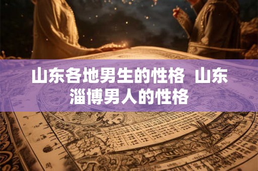 山东各地男生的性格  山东淄博男人的性格