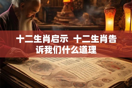 十二生肖启示  十二生肖告诉我们什么道理