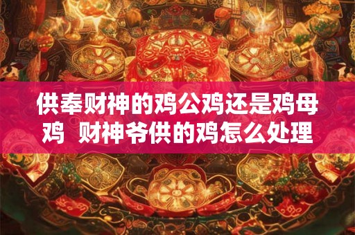 供奉财神的鸡公鸡还是鸡母鸡  财神爷供的鸡怎么处理